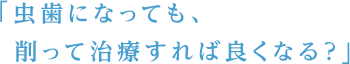 虫歯になっても、削って治療すれば良くなる？