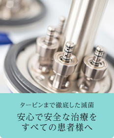 タービンまで徹底した滅菌　安心で安全な治療をすべての患者様へ