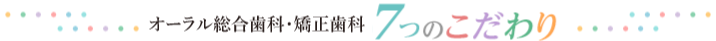 オーラル総合歯科・矯正歯科　7つのこだわり